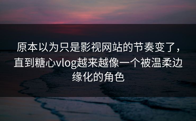 原本以为只是影视网站的节奏变了，直到糖心vlog越来越像一个被温柔边缘化的角色