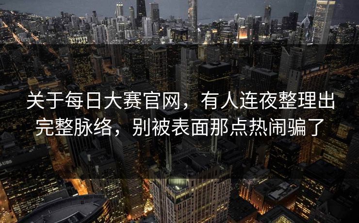关于每日大赛官网，有人连夜整理出完整脉络，别被表面那点热闹骗了