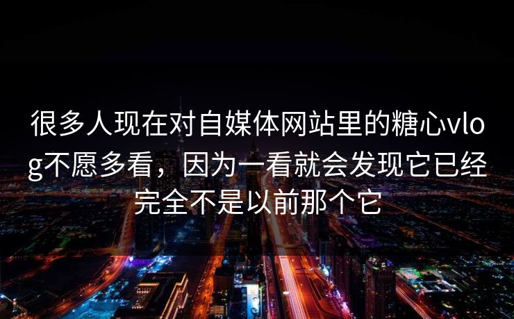 很多人现在对自媒体网站里的糖心vlog不愿多看，因为一看就会发现它已经完全不是以前那个它
