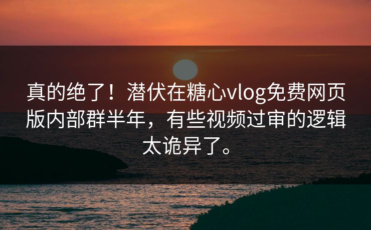 真的绝了！潜伏在糖心vlog免费网页版内部群半年，有些视频过审的逻辑太诡异了。