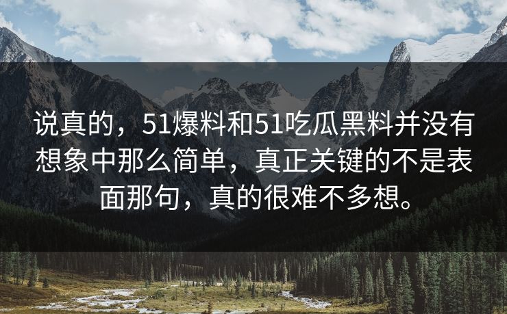 说真的，51爆料和51吃瓜黑料并没有想象中那么简单，真正关键的不是表面那句，真的很难不多想。