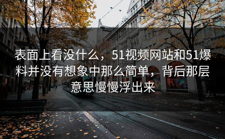表面上看没什么，51视频网站和51爆料并没有想象中那么简单，背后那层意思慢慢浮出来
