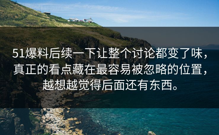 51爆料后续一下让整个讨论都变了味，真正的看点藏在最容易被忽略的位置，越想越觉得后面还有东西。