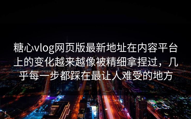 糖心vlog网页版最新地址在内容平台上的变化越来越像被精细拿捏过，几乎每一步都踩在最让人难受的地方