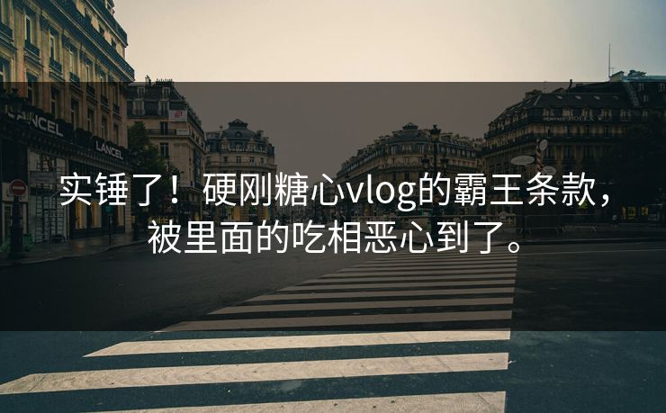 实锤了！硬刚糖心vlog的霸王条款，被里面的吃相恶心到了。