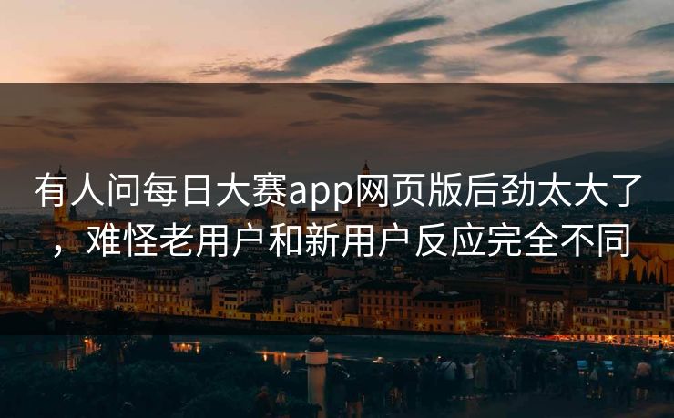 有人问每日大赛app网页版后劲太大了，难怪老用户和新用户反应完全不同