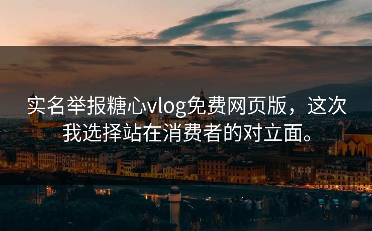 实名举报糖心vlog免费网页版，这次我选择站在消费者的对立面。