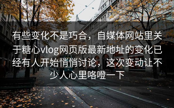 有些变化不是巧合，自媒体网站里关于糖心vlog网页版最新地址的变化已经有人开始悄悄讨论，这次变动让不少人心里咯噔一下