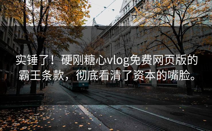 实锤了！硬刚糖心vlog免费网页版的霸王条款，彻底看清了资本的嘴脸。