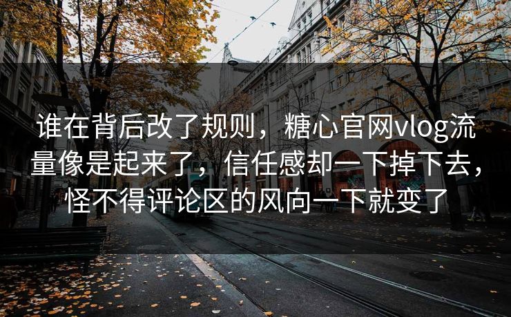 谁在背后改了规则，糖心官网vlog流量像是起来了，信任感却一下掉下去，怪不得评论区的风向一下就变了