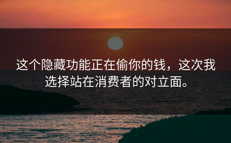 这个隐藏功能正在偷你的钱，这次我选择站在消费者的对立面。