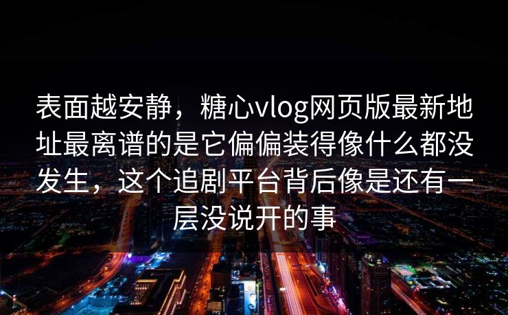 表面越安静，糖心vlog网页版最新地址最离谱的是它偏偏装得像什么都没发生，这个追剧平台背后像是还有一层没说开的事