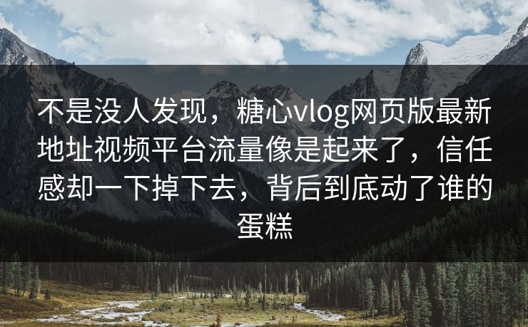 不是没人发现，糖心vlog网页版最新地址视频平台流量像是起来了，信任感却一下掉下去，背后到底动了谁的蛋糕