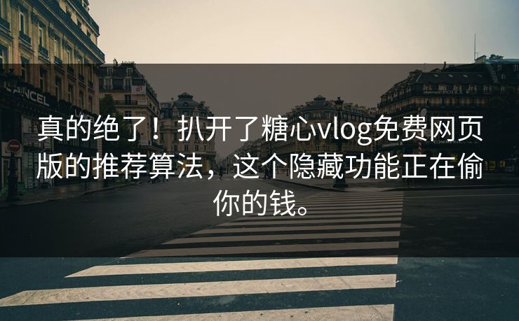 真的绝了！扒开了糖心vlog免费网页版的推荐算法，这个隐藏功能正在偷你的钱。