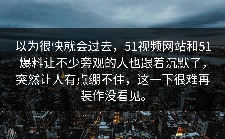 以为很快就会过去，51视频网站和51爆料让不少旁观的人也跟着沉默了，突然让人有点绷不住，这一下很难再装作没看见。