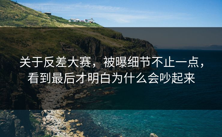 关于反差大赛，被曝细节不止一点，看到最后才明白为什么会吵起来