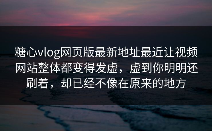 糖心vlog网页版最新地址最近让视频网站整体都变得发虚，虚到你明明还刷着，却已经不像在原来的地方