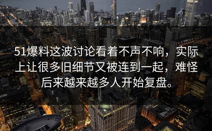 51爆料这波讨论看着不声不响，实际上让很多旧细节又被连到一起，难怪后来越来越多人开始复盘。