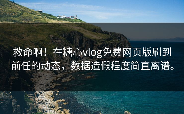 救命啊！在糖心vlog免费网页版刷到前任的动态，数据造假程度简直离谱。