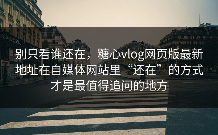 别只看谁还在，糖心vlog网页版最新地址在自媒体网站里“还在”的方式才是最值得追问的地方