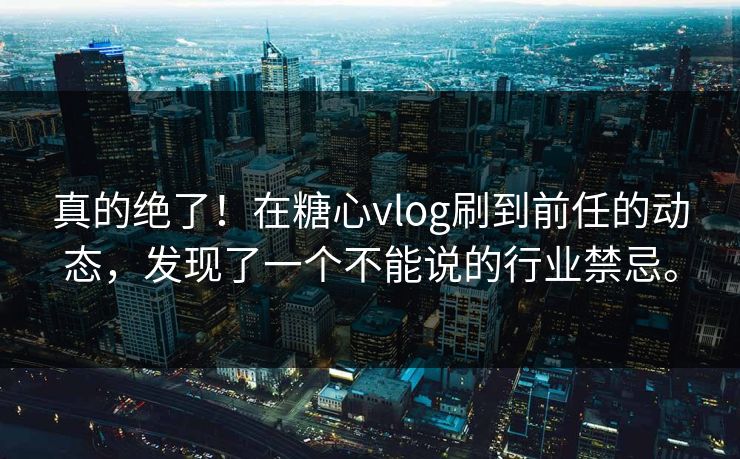 真的绝了！在糖心vlog刷到前任的动态，发现了一个不能说的行业禁忌。