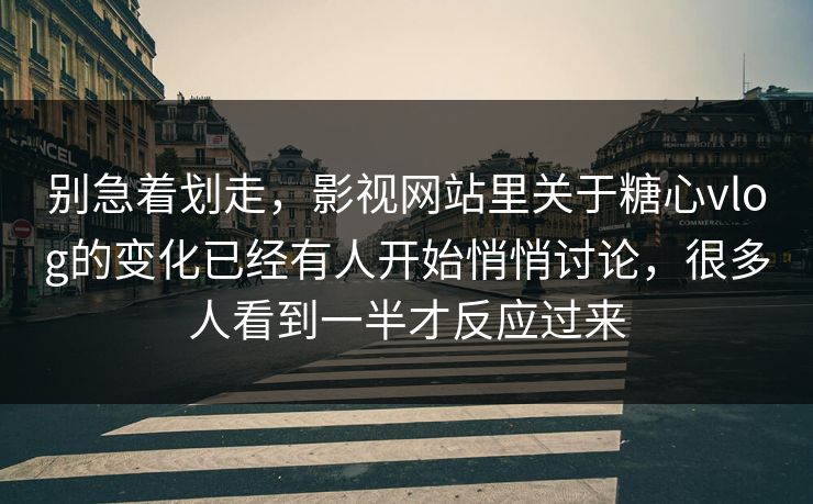 别急着划走，影视网站里关于糖心vlog的变化已经有人开始悄悄讨论，很多人看到一半才反应过来