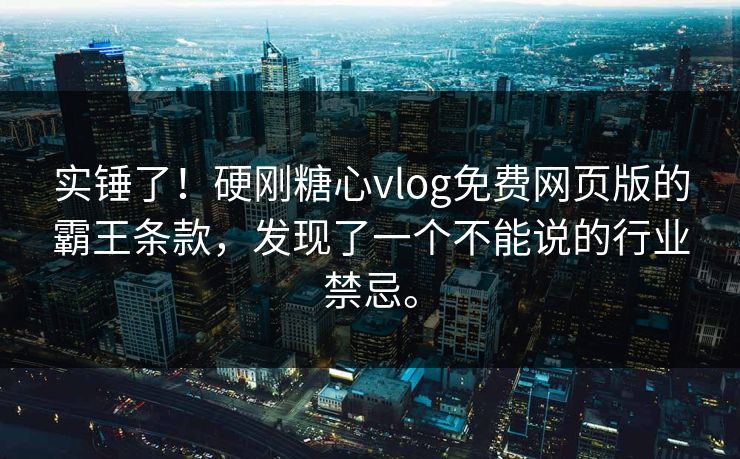实锤了！硬刚糖心vlog免费网页版的霸王条款，发现了一个不能说的行业禁忌。