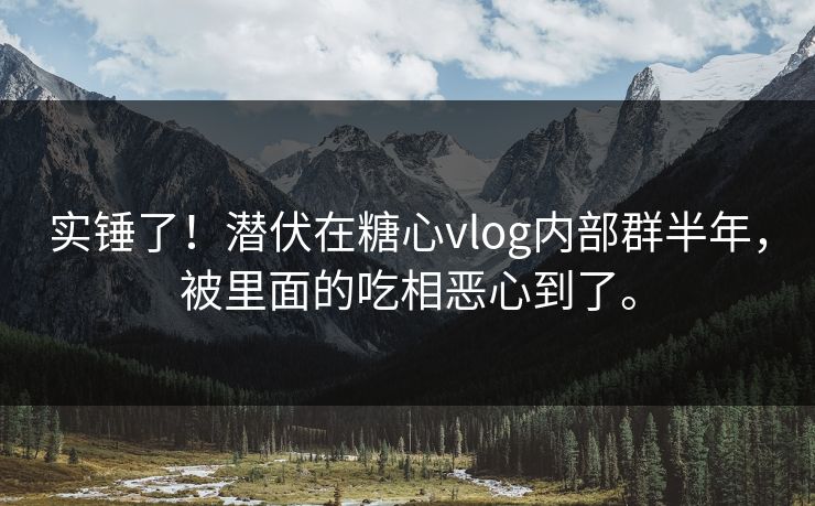 实锤了！潜伏在糖心vlog内部群半年，被里面的吃相恶心到了。