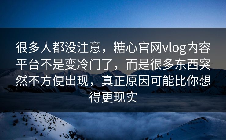很多人都没注意，糖心官网vlog内容平台不是变冷门了，而是很多东西突然不方便出现，真正原因可能比你想得更现实
