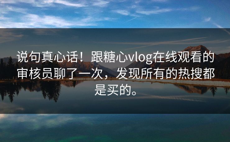 说句真心话！跟糖心vlog在线观看的审核员聊了一次，发现所有的热搜都是买的。