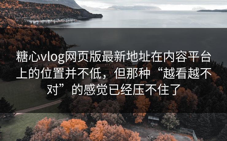 糖心vlog网页版最新地址在内容平台上的位置并不低，但那种“越看越不对”的感觉已经压不住了