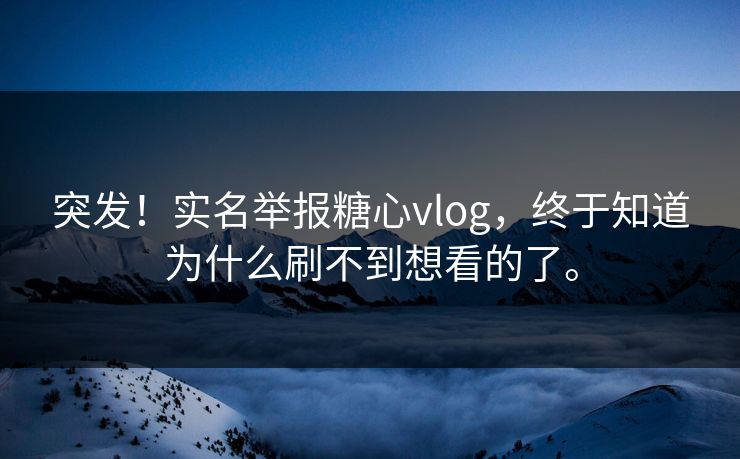 突发！实名举报糖心vlog，终于知道为什么刷不到想看的了。