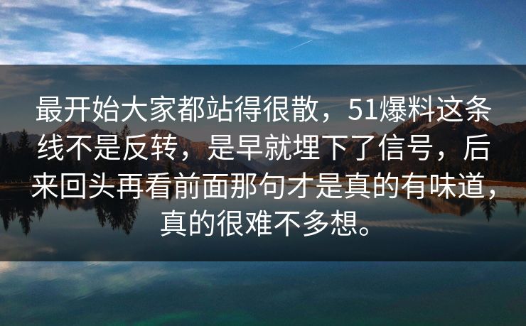 最开始大家都站得很散，51爆料这条线不是反转，是早就埋下了信号，后来回头再看前面那句才是真的有味道，真的很难不多想。