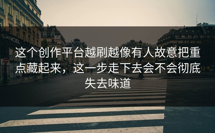 这个创作平台越刷越像有人故意把重点藏起来，这一步走下去会不会彻底失去味道
