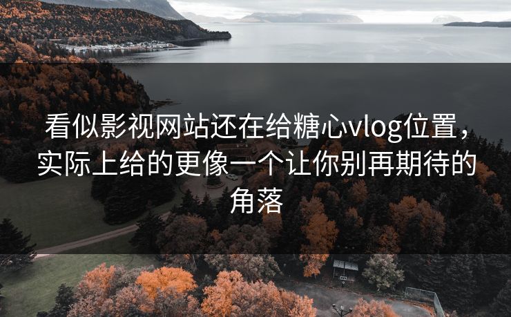 看似影视网站还在给糖心vlog位置，实际上给的更像一个让你别再期待的角落