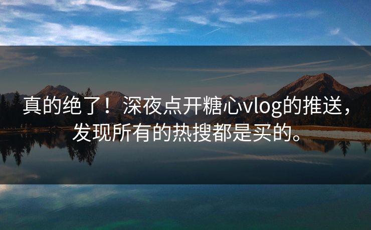 真的绝了！深夜点开糖心vlog的推送，发现所有的热搜都是买的。