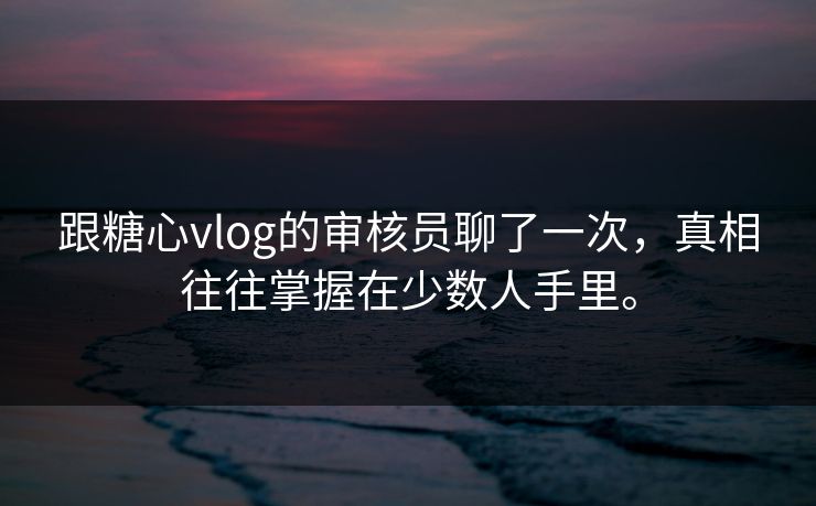 跟糖心vlog的审核员聊了一次，真相往往掌握在少数人手里。