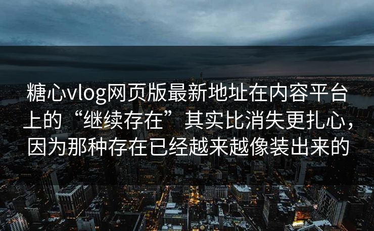 糖心vlog网页版最新地址在内容平台上的“继续存在”其实比消失更扎心，因为那种存在已经越来越像装出来的