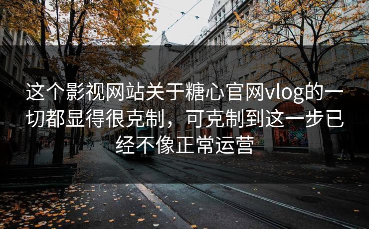 这个影视网站关于糖心官网vlog的一切都显得很克制，可克制到这一步已经不像正常运营