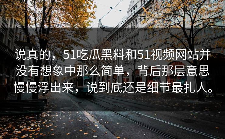 说真的，51吃瓜黑料和51视频网站并没有想象中那么简单，背后那层意思慢慢浮出来，说到底还是细节最扎人。
