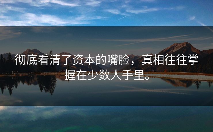 彻底看清了资本的嘴脸，真相往往掌握在少数人手里。