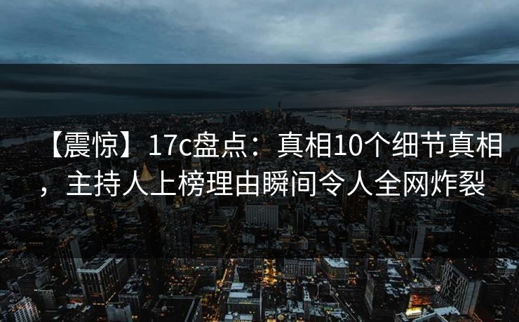 【震惊】17c盘点：真相10个细节真相，主持人上榜理由瞬间令人全网炸裂