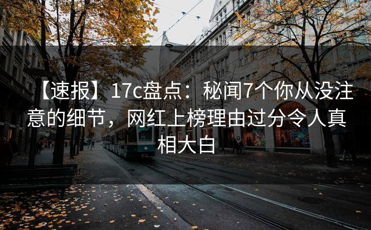 【速报】17c盘点：秘闻7个你从没注意的细节，网红上榜理由过分令人真相大白