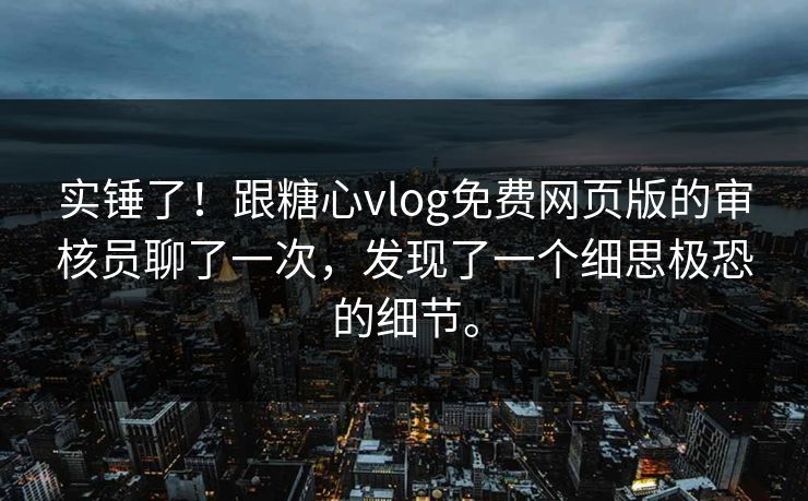 实锤了！跟糖心vlog免费网页版的审核员聊了一次，发现了一个细思极恐的细节。