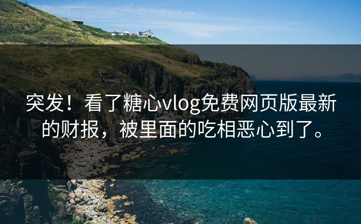 突发！看了糖心vlog免费网页版最新的财报，被里面的吃相恶心到了。