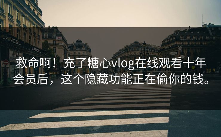 救命啊！充了糖心vlog在线观看十年会员后，这个隐藏功能正在偷你的钱。