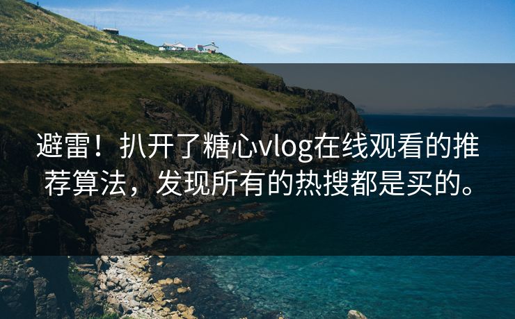 避雷！扒开了糖心vlog在线观看的推荐算法，发现所有的热搜都是买的。