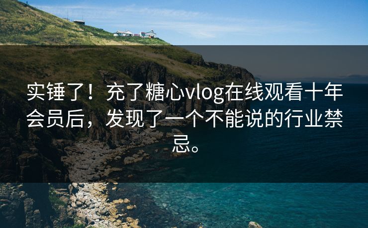 实锤了！充了糖心vlog在线观看十年会员后，发现了一个不能说的行业禁忌。