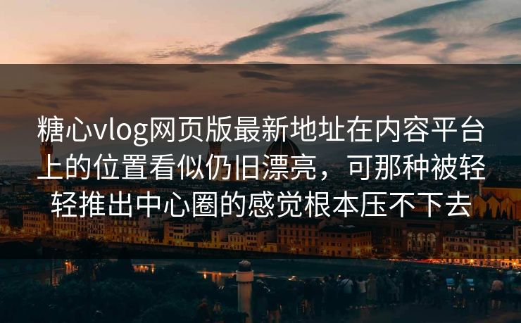糖心vlog网页版最新地址在内容平台上的位置看似仍旧漂亮，可那种被轻轻推出中心圈的感觉根本压不下去