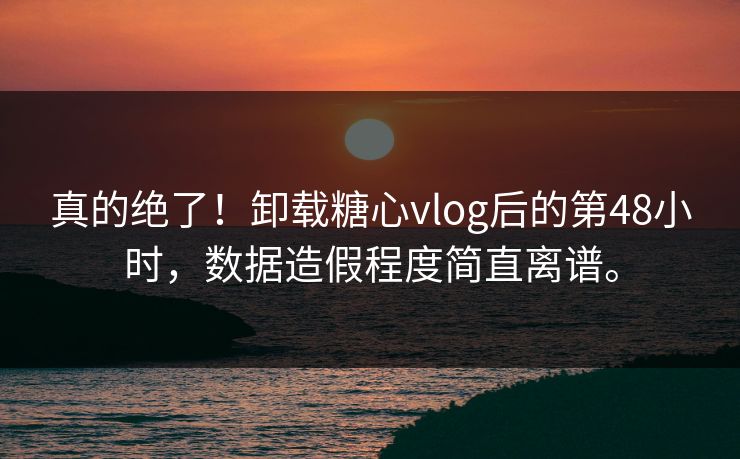 真的绝了！卸载糖心vlog后的第48小时，数据造假程度简直离谱。